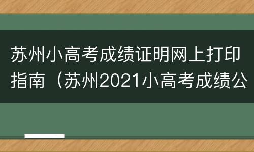 苏州小高考成绩证明网上打印指南（苏州2021小高考成绩公布时间）