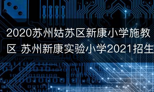 2020苏州姑苏区新康小学施教区 苏州新康实验小学2021招生