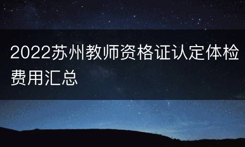 2022苏州教师资格证认定体检费用汇总