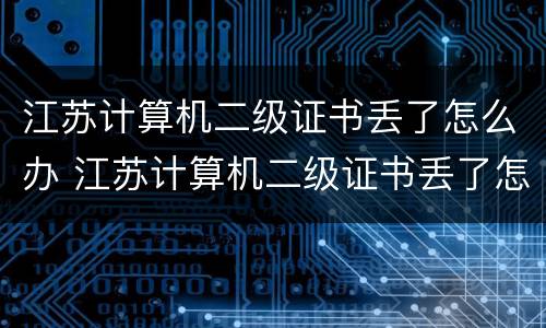 江苏计算机二级证书丢了怎么办 江苏计算机二级证书丢了怎么办理