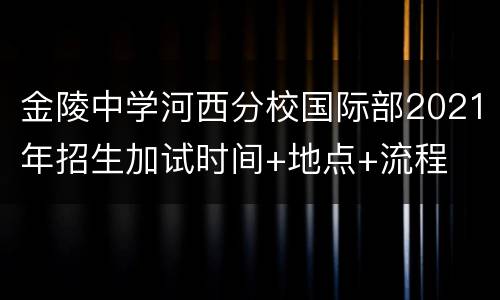 金陵中学河西分校国际部2021年招生加试时间+地点+流程