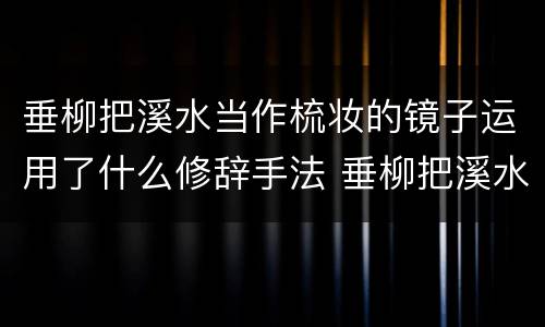 垂柳把溪水当作梳妆的镜子运用了什么修辞手法 垂柳把溪水当作梳妆的镜子运用的修辞手法