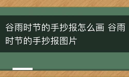 谷雨时节的手抄报怎么画 谷雨时节的手抄报图片