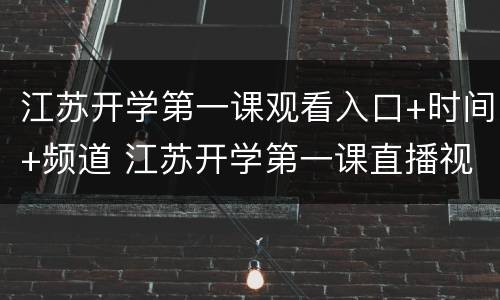 江苏开学第一课观看入口+时间+频道 江苏开学第一课直播视频在线观看