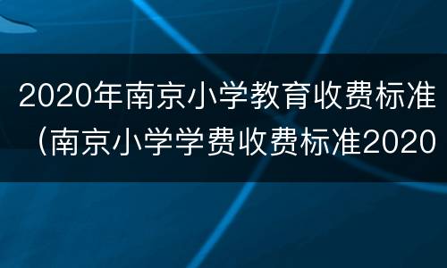 2020年南京小学教育收费标准（南京小学学费收费标准2020年）