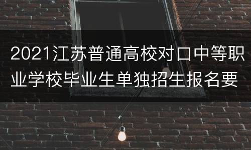 2021江苏普通高校对口中等职业学校毕业生单独招生报名要求