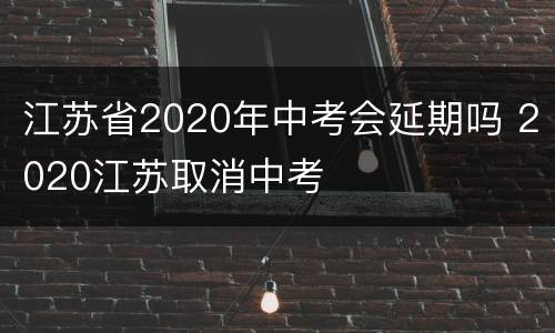 江苏省2020年中考会延期吗 2020江苏取消中考