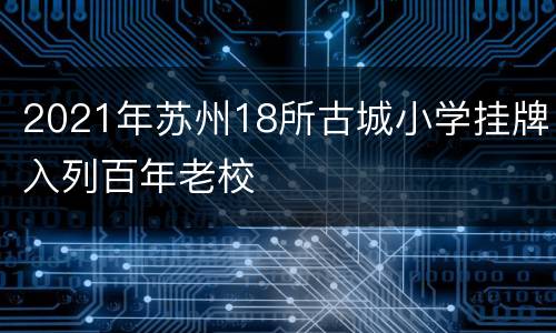 2021年苏州18所古城小学挂牌入列百年老校