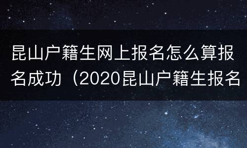 昆山户籍生网上报名怎么算报名成功（2020昆山户籍生报名时间）