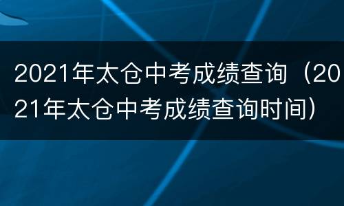 2021年太仓中考成绩查询（2021年太仓中考成绩查询时间）