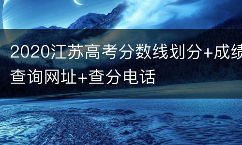 2020江苏高考分数线划分+成绩查询网址+查分电话