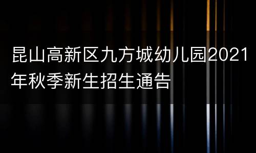 昆山高新区九方城幼儿园2021年秋季新生招生通告