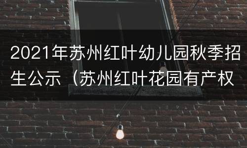 2021年苏州红叶幼儿园秋季招生公示（苏州红叶花园有产权吗）