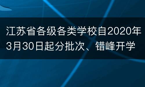 江苏省各级各类学校自2020年3月30日起分批次、错峰开学