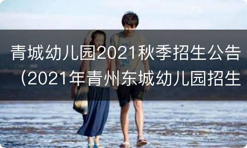 青城幼儿园2021秋季招生公告（2021年青州东城幼儿园招生）