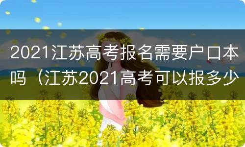 2021江苏高考报名需要户口本吗（江苏2021高考可以报多少志愿）