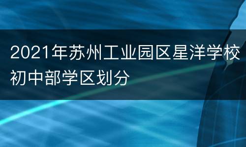 2021年苏州工业园区星洋学校初中部学区划分