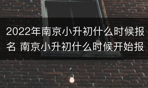 2022年南京小升初什么时候报名 南京小升初什么时候开始报名