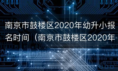 南京市鼓楼区2020年幼升小报名时间（南京市鼓楼区2020年幼升小报名时间表）