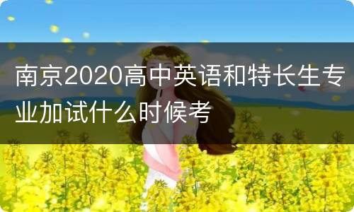 南京2020高中英语和特长生专业加试什么时候考