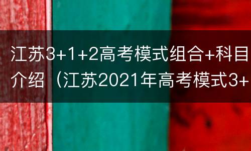 江苏3+1+2高考模式组合+科目介绍（江苏2021年高考模式3+1+2是哪些科目）