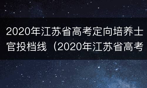 2020年江苏省高考定向培养士官投档线（2020年江苏省高考定向培养士官投档线是多少）