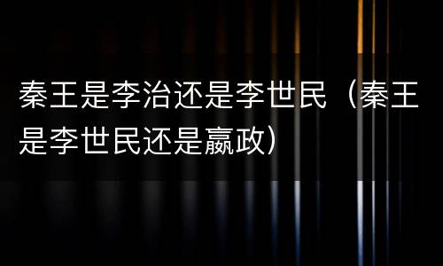 秦王是李治还是李世民（秦王是李世民还是嬴政）