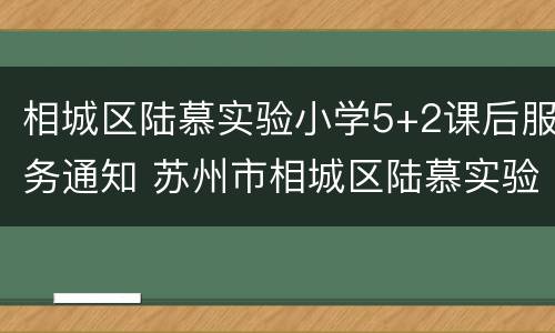 相城区陆慕实验小学5+2课后服务通知 苏州市相城区陆慕实验小学校长