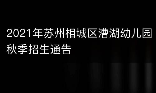 2021年苏州相城区漕湖幼儿园秋季招生通告