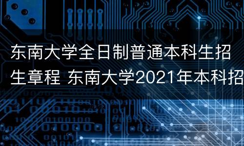 东南大学全日制普通本科生招生章程 东南大学2021年本科招生章程