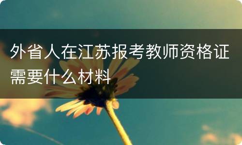 外省人在江苏报考教师资格证需要什么材料
