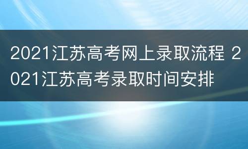 2021江苏高考网上录取流程 2021江苏高考录取时间安排