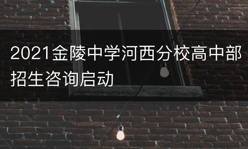 2021金陵中学河西分校高中部招生咨询启动