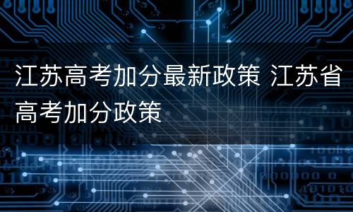 江苏高考加分最新政策 江苏省高考加分政策