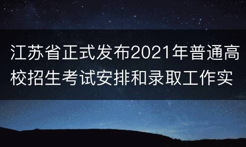 江苏省正式发布2021年普通高校招生考试安排和录取工作实施方案