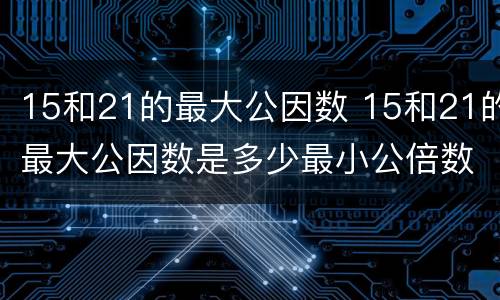15和21的最大公因数 15和21的最大公因数是多少最小公倍数是多少
