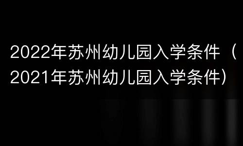 2022年苏州幼儿园入学条件（2021年苏州幼儿园入学条件）
