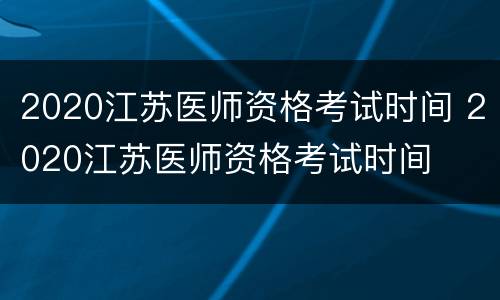 2020江苏医师资格考试时间 2020江苏医师资格考试时间