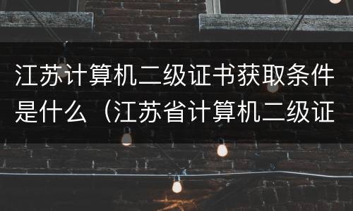 江苏计算机二级证书获取条件是什么（江苏省计算机二级证书）