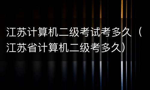 江苏计算机二级考试考多久（江苏省计算机二级考多久）