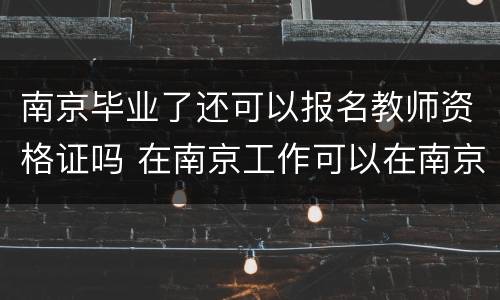 南京毕业了还可以报名教师资格证吗 在南京工作可以在南京考教师资格证吗