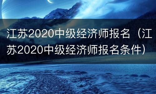 江苏2020中级经济师报名（江苏2020中级经济师报名条件）