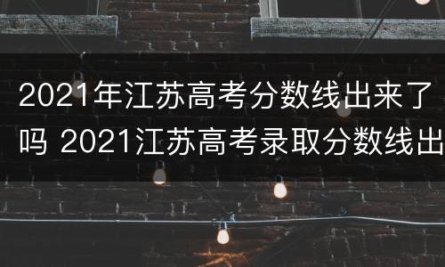 2021年江苏高考分数线出来了吗 2021江苏高考录取分数线出来了吗