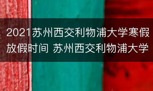2021苏州西交利物浦大学寒假放假时间 苏州西交利物浦大学招生简章