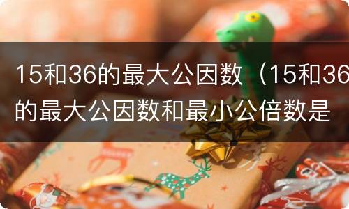 15和36的最大公因数（15和36的最大公因数和最小公倍数是多少）