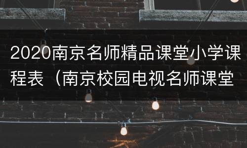 2020南京名师精品课堂小学课程表（南京校园电视名师课堂）