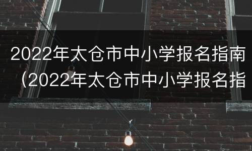 2022年太仓市中小学报名指南（2022年太仓市中小学报名指南(对象 流程 材料）