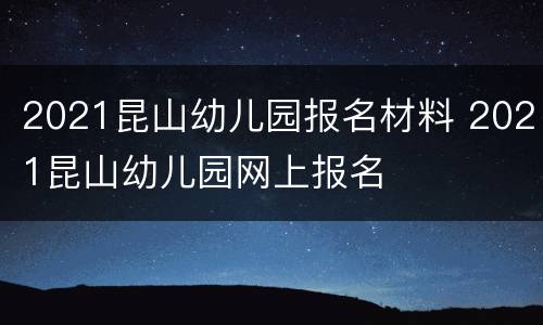 2021昆山幼儿园报名材料 2021昆山幼儿园网上报名