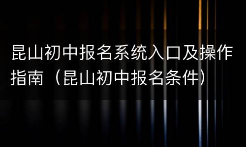 昆山初中报名系统入口及操作指南（昆山初中报名条件）
