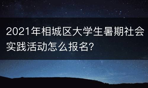 2021年相城区大学生暑期社会实践活动怎么报名？